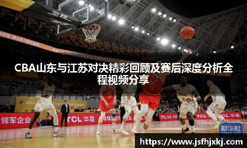 低调看球CBA山东与江苏对决精彩回顾及赛后深度分析全程视频分享